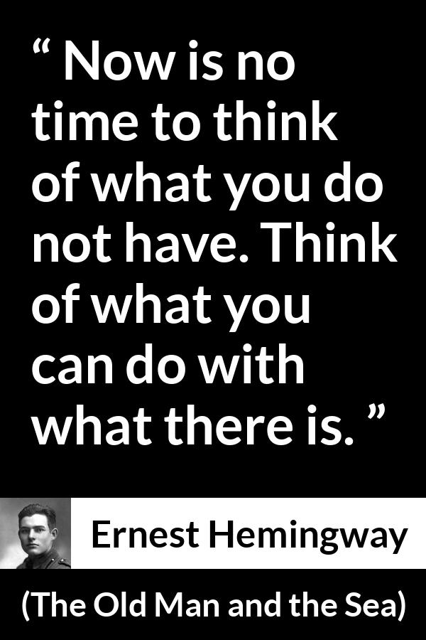 Ernest Hemingway quote about frustration from The Old Man and the Sea - Now is no time to think of what you do not have. Think of what you can do with what there is.