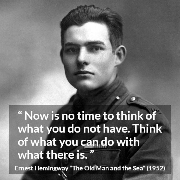 Ernest Hemingway quote about frustration from The Old Man and the Sea - Now is no time to think of what you do not have. Think of what you can do with what there is.