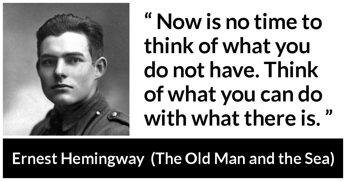 Ernest Hemingway quote about frustration from The Old Man and the Sea - Now is no time to think of what you do not have. Think of what you can do with what there is.