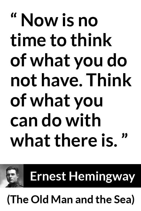 Ernest Hemingway quote about frustration from The Old Man and the Sea - Now is no time to think of what you do not have. Think of what you can do with what there is.