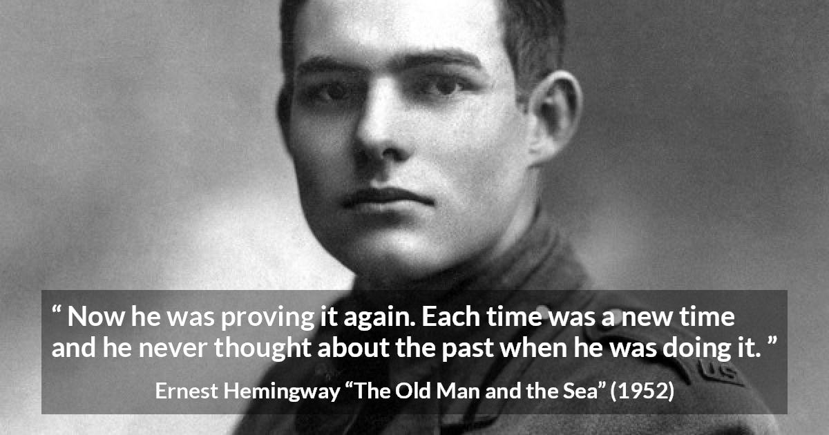 Ernest Hemingway quote about humility from The Old Man and the Sea - Now he was proving it again. Each time was a new time and he never thought about the past when he was doing it.