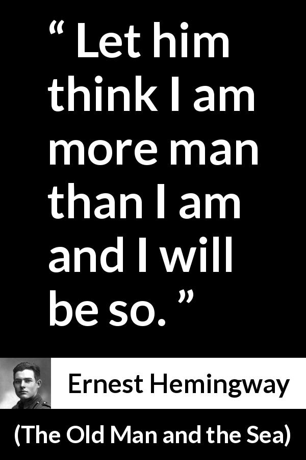 Ernest Hemingway quote about man from The Old Man and the Sea - Let him think I am more man than I am and I will be so.
