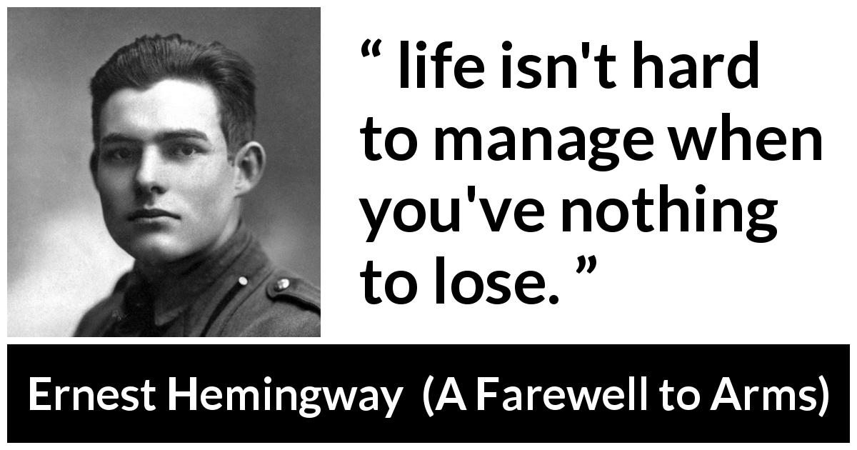 Ernest Hemingway quote about risk from A Farewell to Arms - life isn't hard to manage when you've nothing to lose.