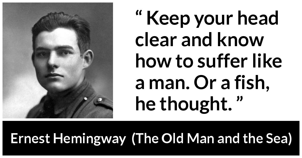 Ernest Hemingway quote about suffering from The Old Man and the Sea - Keep your head clear and know how to suffer like a man. Or a fish, he thought.