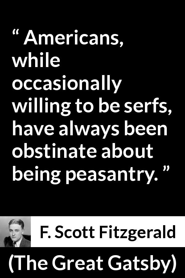 F. Scott Fitzgerald quote about americans from The Great Gatsby - Americans, while occasionally willing to be serfs, have always been obstinate about being peasantry.