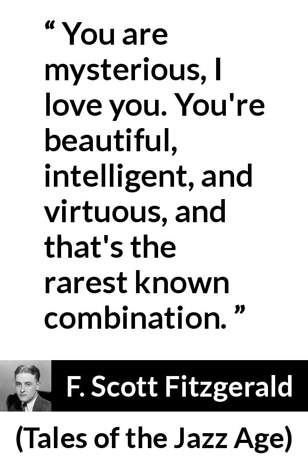 F. Scott Fitzgerald quote about beauty from Tales of the Jazz Age - You are mysterious, I love you. You're beautiful, intelligent, and virtuous, and that's the rarest known combination.
