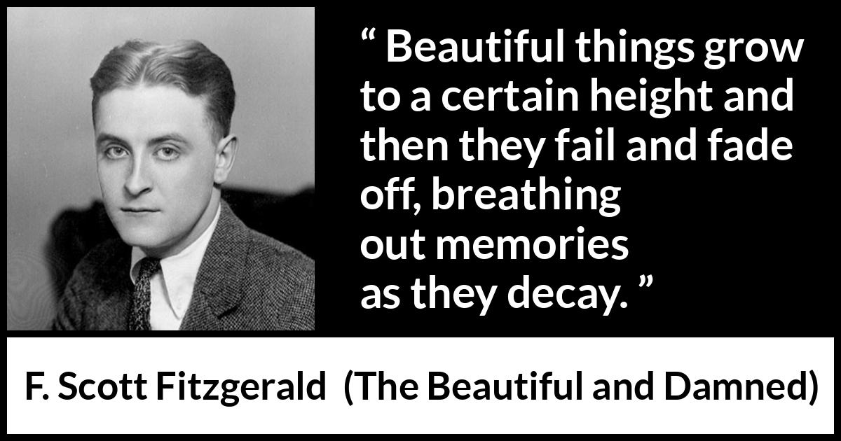 F. Scott Fitzgerald quote about beauty from The Beautiful and Damned - Beautiful things grow to a certain height and then they fail and fade off, breathing out memories as they decay.