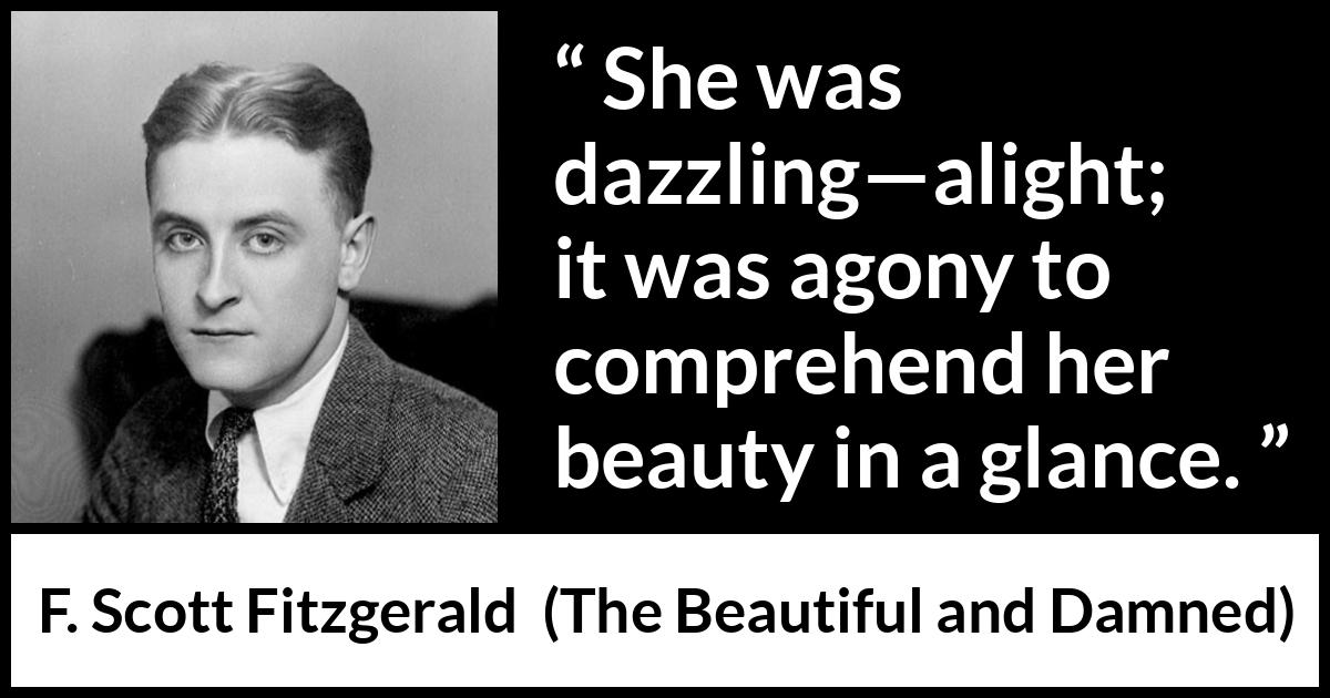 F. Scott Fitzgerald quote about beauty from The Beautiful and Damned - She was dazzling—alight; it was agony to comprehend her beauty in a glance.