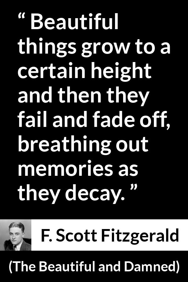 F. Scott Fitzgerald quote about beauty from The Beautiful and Damned - Beautiful things grow to a certain height and then they fail and fade off, breathing out memories as they decay.