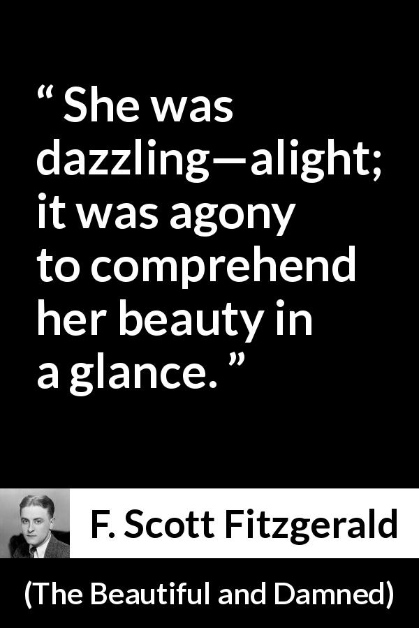 F. Scott Fitzgerald quote about beauty from The Beautiful and Damned - She was dazzling—alight; it was agony to comprehend her beauty in a glance.