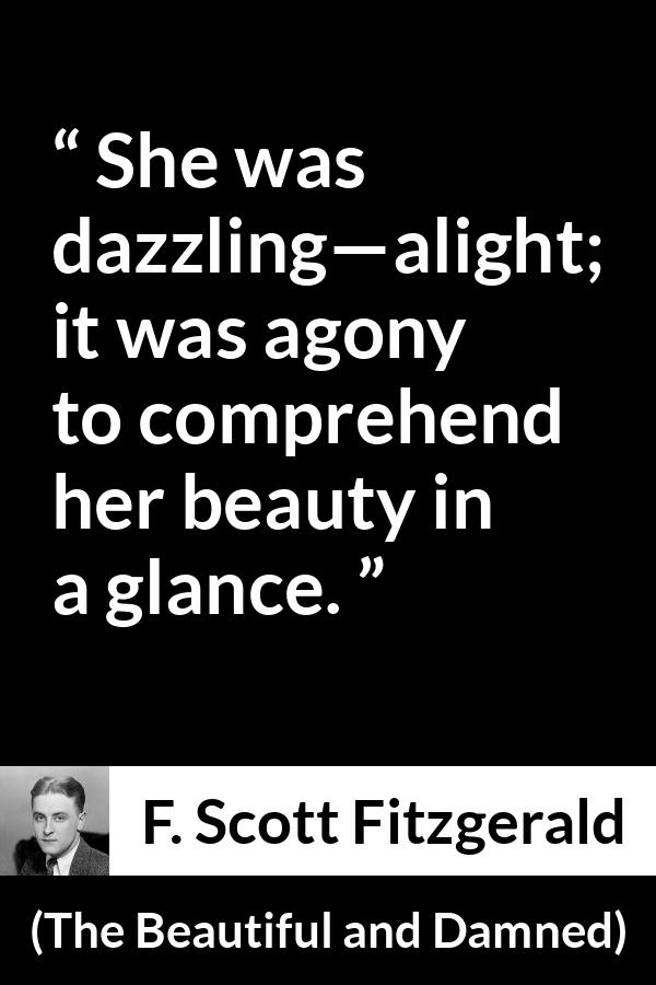 F. Scott Fitzgerald quote about beauty from The Beautiful and Damned - She was dazzling—alight; it was agony to comprehend her beauty in a glance.