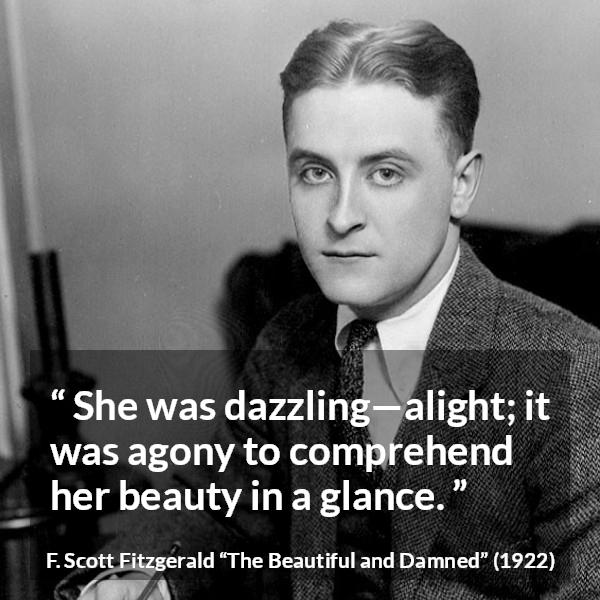 F. Scott Fitzgerald quote about beauty from The Beautiful and Damned - She was dazzling—alight; it was agony to comprehend her beauty in a glance.