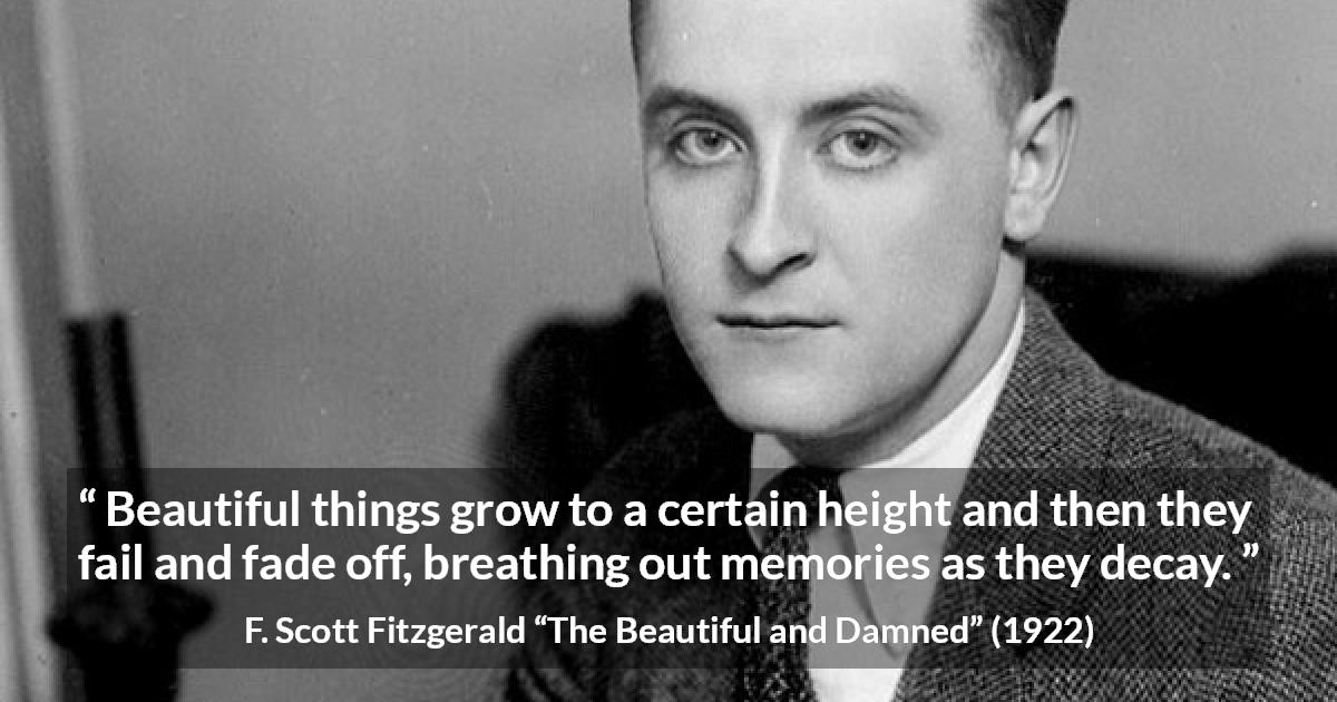 F. Scott Fitzgerald quote about beauty from The Beautiful and Damned - Beautiful things grow to a certain height and then they fail and fade off, breathing out memories as they decay.