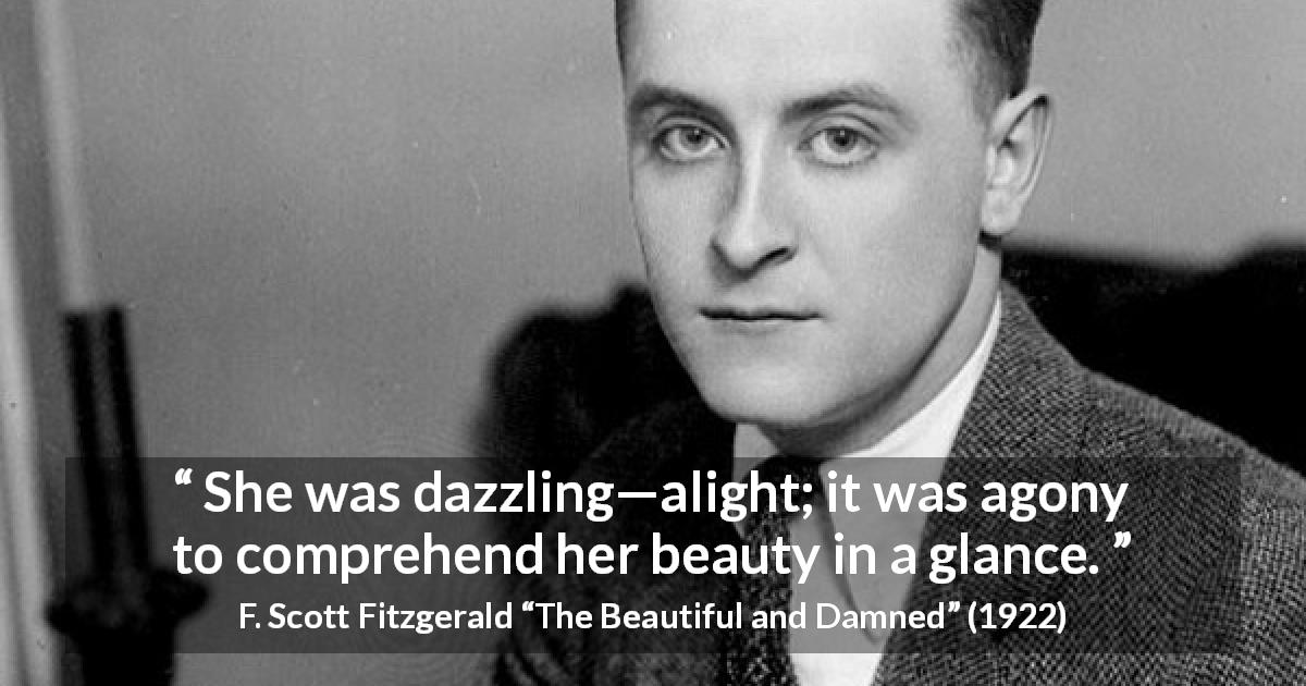 F. Scott Fitzgerald quote about beauty from The Beautiful and Damned - She was dazzling—alight; it was agony to comprehend her beauty in a glance.