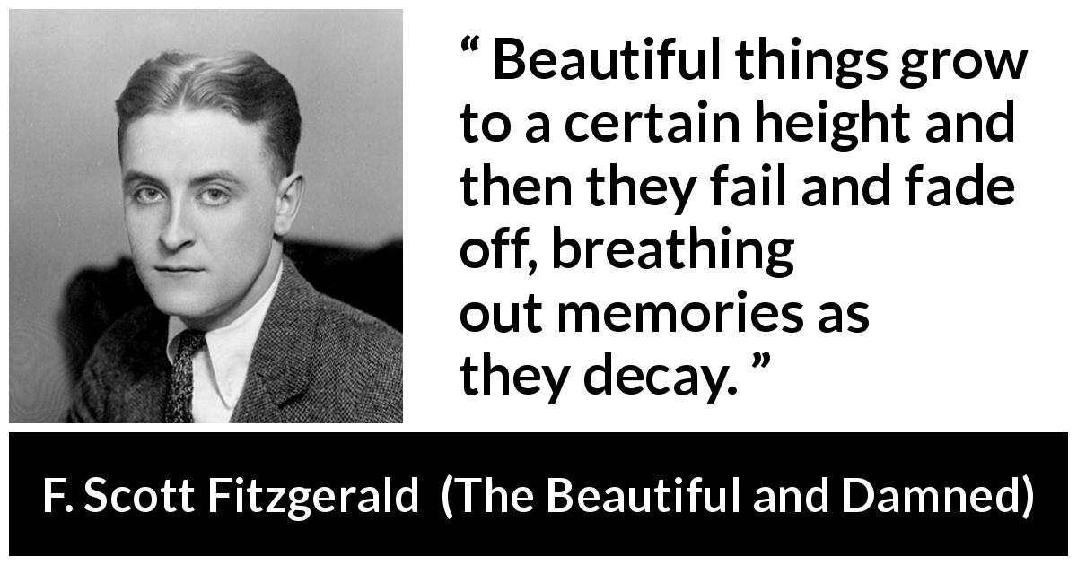 F. Scott Fitzgerald quote about beauty from The Beautiful and Damned - Beautiful things grow to a certain height and then they fail and fade off, breathing out memories as they decay.