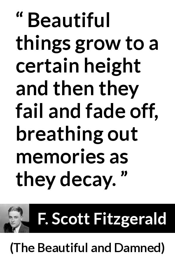 F. Scott Fitzgerald quote about beauty from The Beautiful and Damned - Beautiful things grow to a certain height and then they fail and fade off, breathing out memories as they decay.