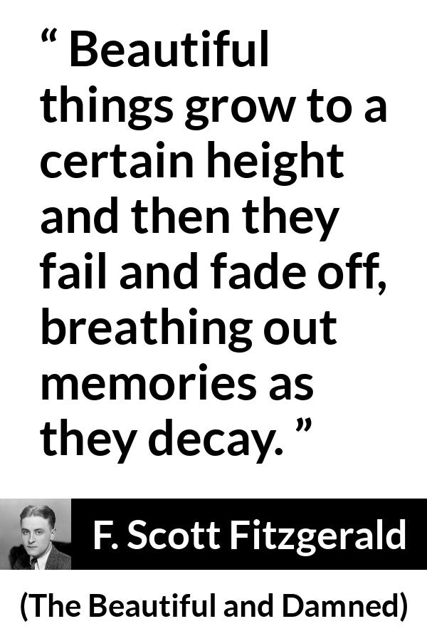 F. Scott Fitzgerald quote about beauty from The Beautiful and Damned - Beautiful things grow to a certain height and then they fail and fade off, breathing out memories as they decay.