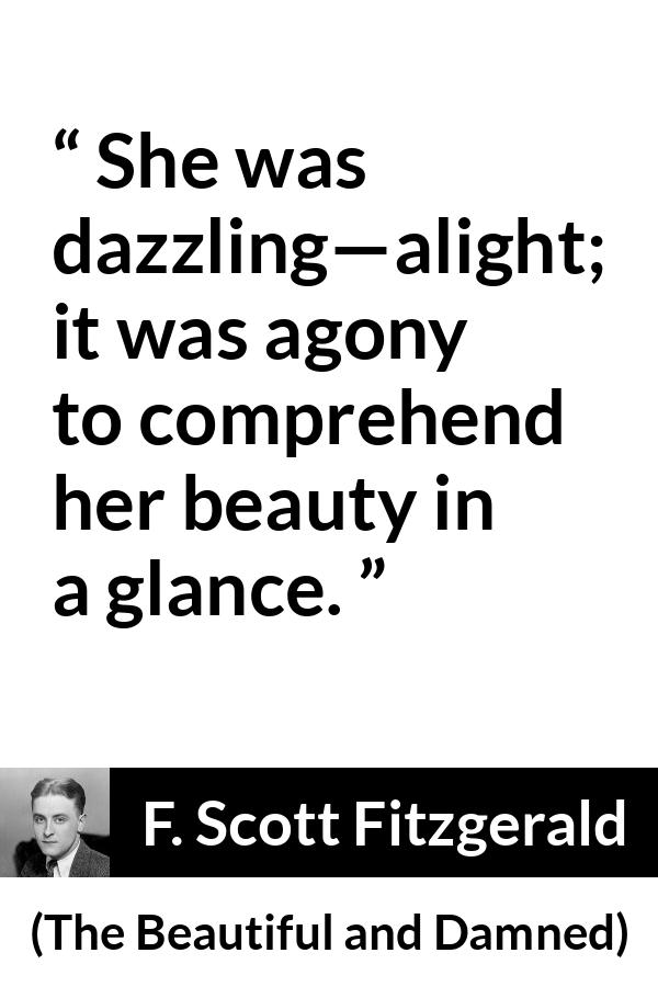 F. Scott Fitzgerald quote about beauty from The Beautiful and Damned - She was dazzling—alight; it was agony to comprehend her beauty in a glance.