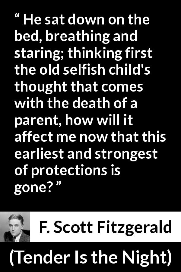 F. Scott Fitzgerald quote about children from Tender Is the Night - He sat down on the bed, breathing and staring; thinking first the old selfish child's thought that comes with the death of a parent, how will it affect me now that this earliest and strongest of protections is gone?