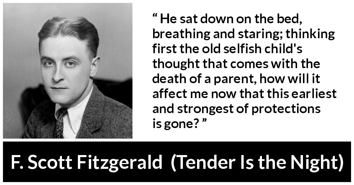 F. Scott Fitzgerald quote about children from Tender Is the Night - He sat down on the bed, breathing and staring; thinking first the old selfish child's thought that comes with the death of a parent, how will it affect me now that this earliest and strongest of protections is gone?