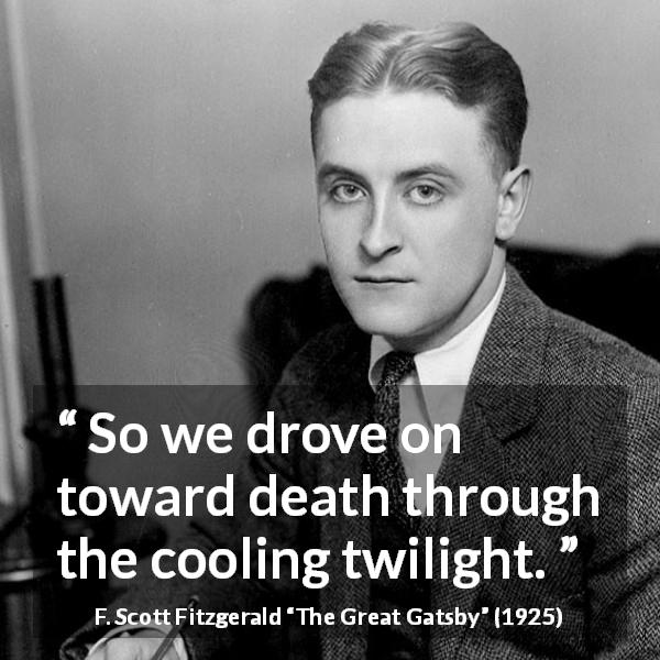 F. Scott Fitzgerald quote about death from The Great Gatsby - So we drove on toward death through the cooling twilight.