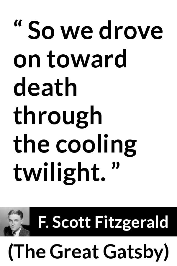 F. Scott Fitzgerald quote about death from The Great Gatsby - So we drove on toward death through the cooling twilight.