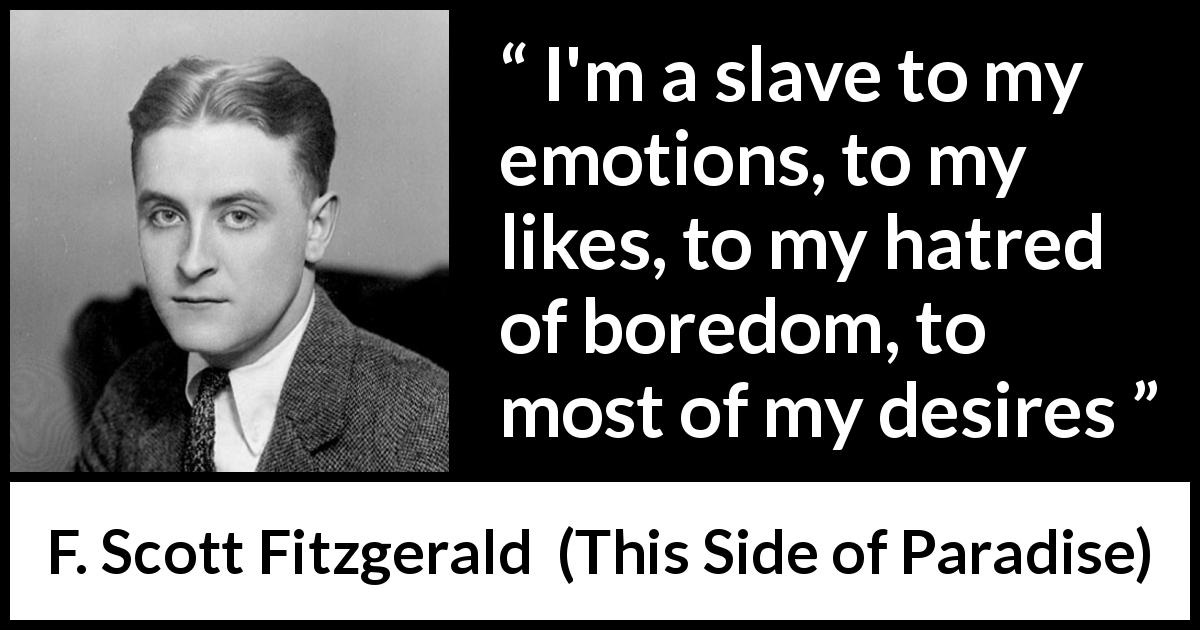F. Scott Fitzgerald quote about emotions from This Side of Paradise - I'm a slave to my emotions, to my likes, to my hatred of boredom, to most of my desires