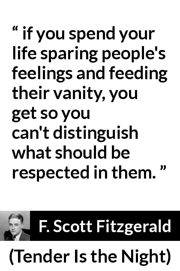 F. Scott Fitzgerald quote about feelings from Tender Is the Night - if you spend your life sparing people's feelings and feeding their vanity, you get so you can't distinguish what should be respected in them.