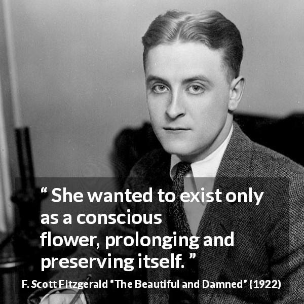 F. Scott Fitzgerald quote about flower from The Beautiful and Damned - She wanted to exist only as a conscious flower, prolonging and preserving itself.