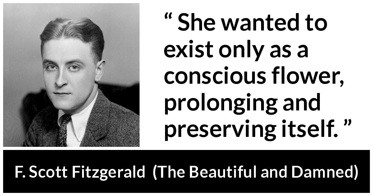 F. Scott Fitzgerald quote about flower from The Beautiful and Damned - She wanted to exist only as a conscious flower, prolonging and preserving itself.