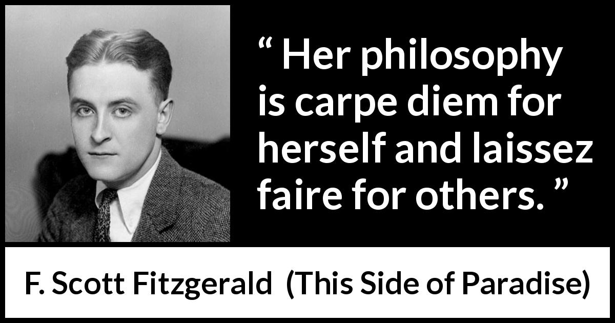 F. Scott Fitzgerald quote about freedom from This Side of Paradise - Her philosophy is carpe diem for herself and laissez faire for others.