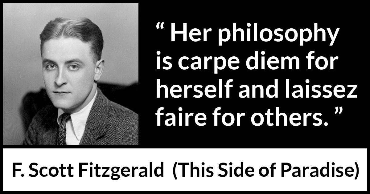 F. Scott Fitzgerald quote about freedom from This Side of Paradise - Her philosophy is carpe diem for herself and laissez faire for others.