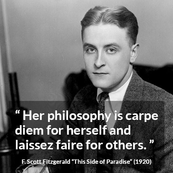 F. Scott Fitzgerald quote about freedom from This Side of Paradise - Her philosophy is carpe diem for herself and laissez faire for others.