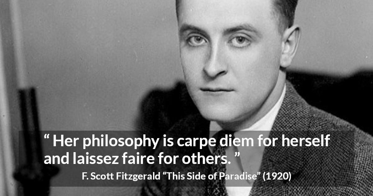 F. Scott Fitzgerald quote about freedom from This Side of Paradise - Her philosophy is carpe diem for herself and laissez faire for others.