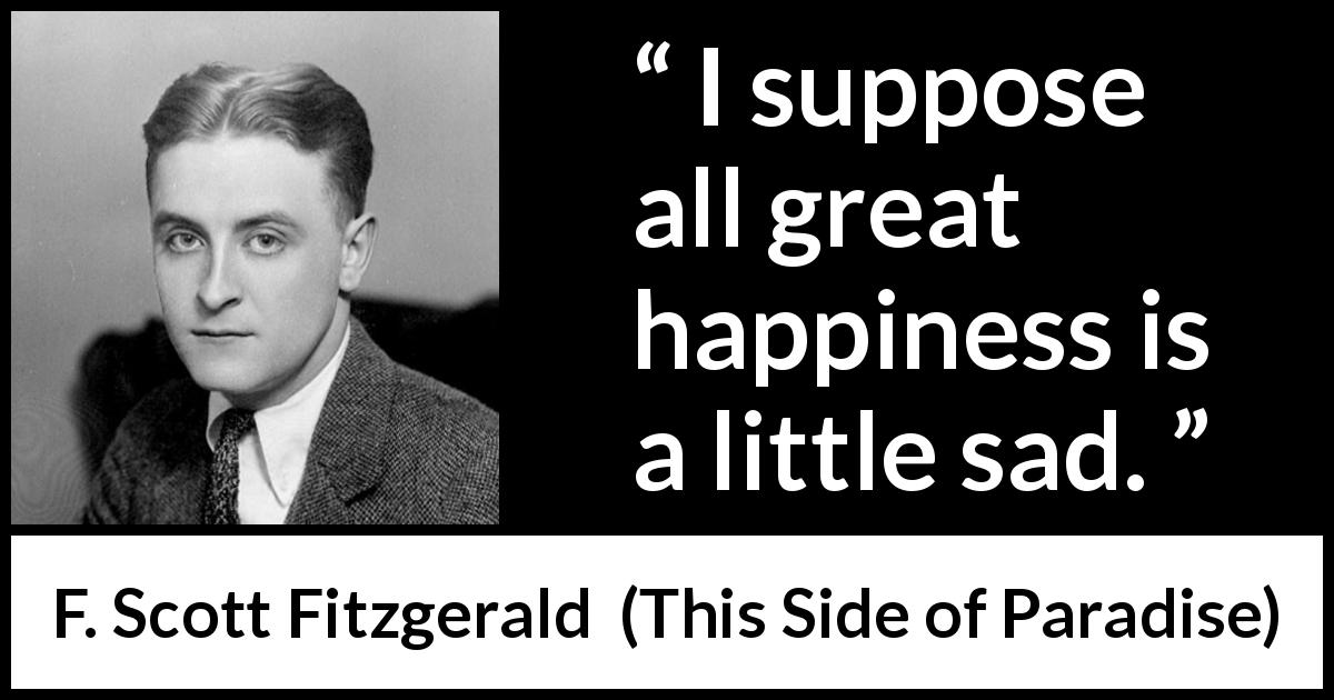 F. Scott Fitzgerald quote about happiness from This Side of Paradise - I suppose all great happiness is a little sad.