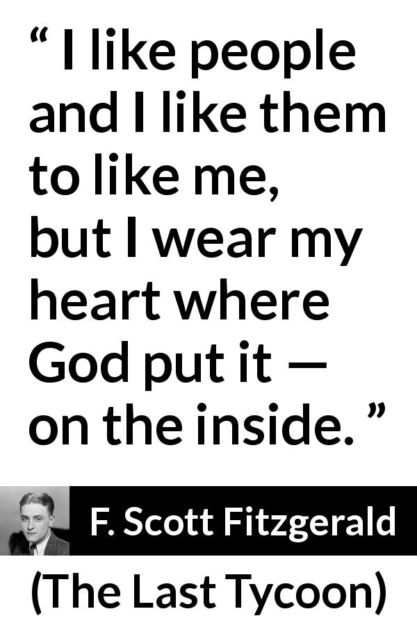 F. Scott Fitzgerald quote about heart from The Last Tycoon - I like people and I like them to like me, but I wear my heart where God put it — on the inside.