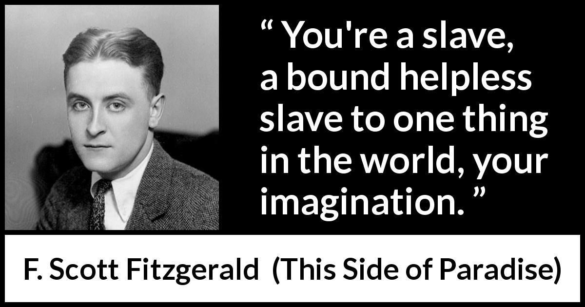 F. Scott Fitzgerald quote about imagination from This Side of Paradise - You're a slave, a bound helpless slave to one thing in the world, your imagination.