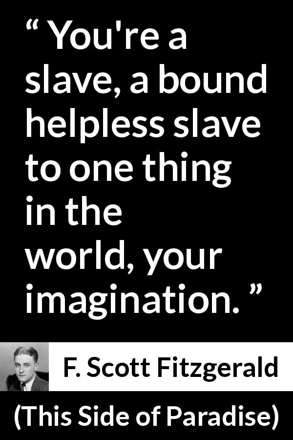 F. Scott Fitzgerald quote about imagination from This Side of Paradise - You're a slave, a bound helpless slave to one thing in the world, your imagination.