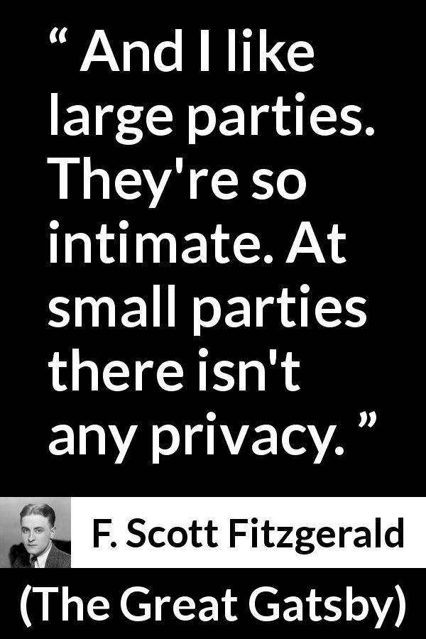 F. Scott Fitzgerald quote about intimacy from The Great Gatsby - And I like large parties. They're so intimate. At small parties there isn't any privacy.