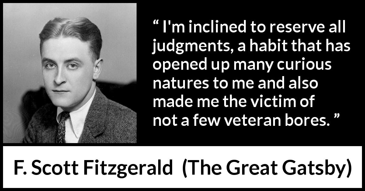 F. Scott Fitzgerald quote about judgement from The Great Gatsby - I'm inclined to reserve all judgments, a habit that has opened up many curious natures to me and also made me the victim of not a few veteran bores.