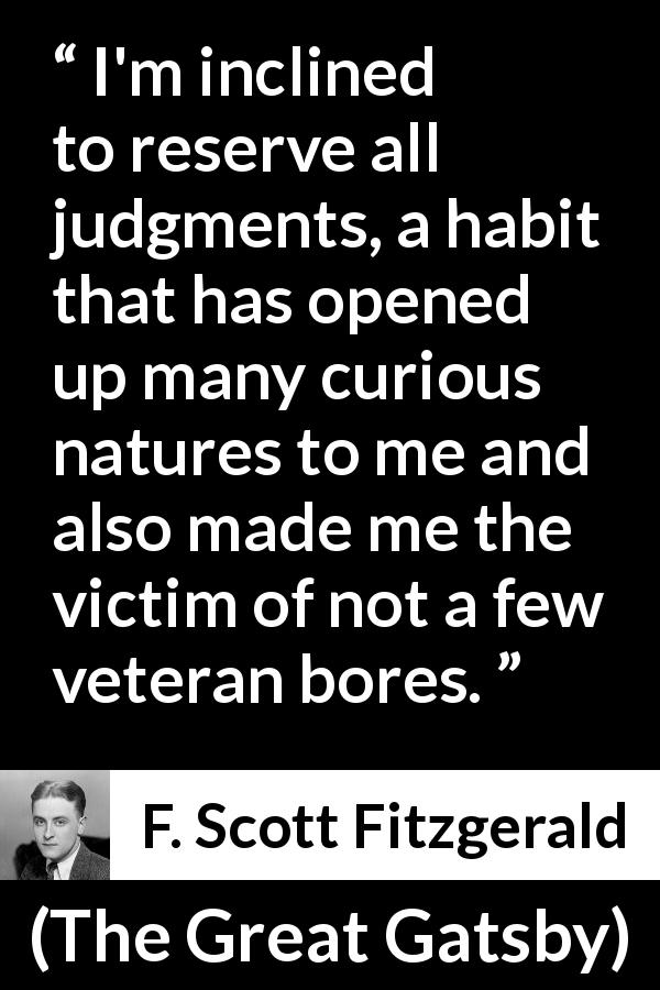 F. Scott Fitzgerald quote about judgement from The Great Gatsby - I'm inclined to reserve all judgments, a habit that has opened up many curious natures to me and also made me the victim of not a few veteran bores.