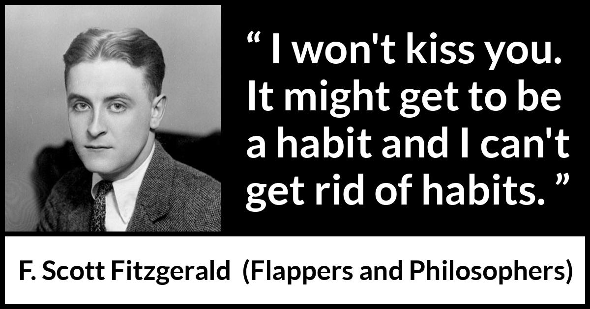 F. Scott Fitzgerald quote about kiss from Flappers and Philosophers - I won't kiss you. It might get to be a habit and I can't get rid of habits.