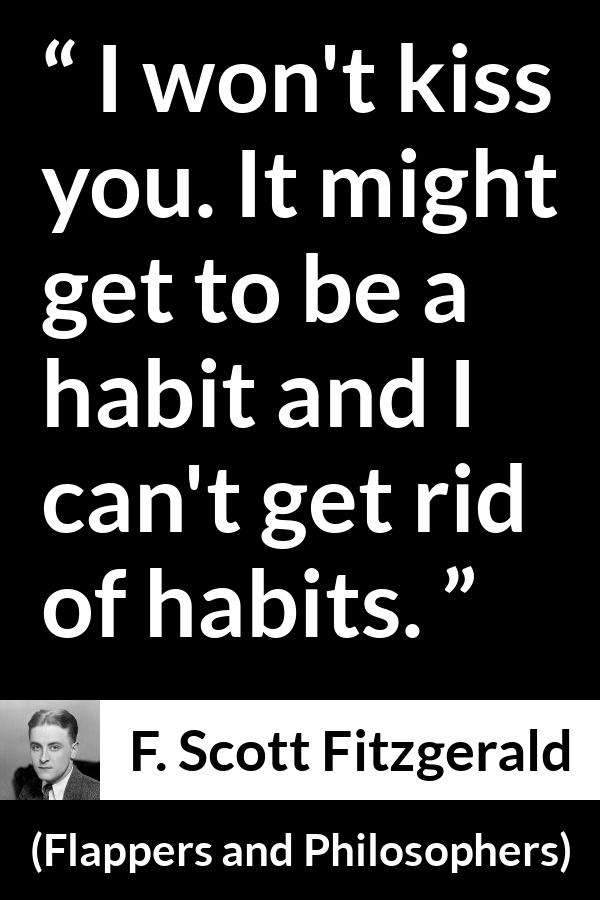 F. Scott Fitzgerald quote about kiss from Flappers and Philosophers - I won't kiss you. It might get to be a habit and I can't get rid of habits.