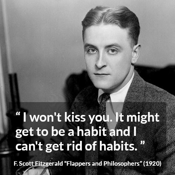 F. Scott Fitzgerald quote about kiss from Flappers and Philosophers - I won't kiss you. It might get to be a habit and I can't get rid of habits.