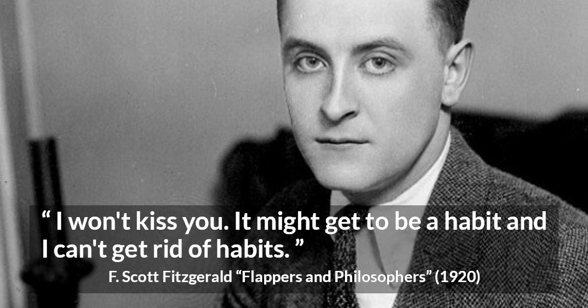 F. Scott Fitzgerald quote about kiss from Flappers and Philosophers - I won't kiss you. It might get to be a habit and I can't get rid of habits.