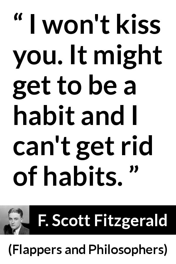 F. Scott Fitzgerald quote about kiss from Flappers and Philosophers - I won't kiss you. It might get to be a habit and I can't get rid of habits.