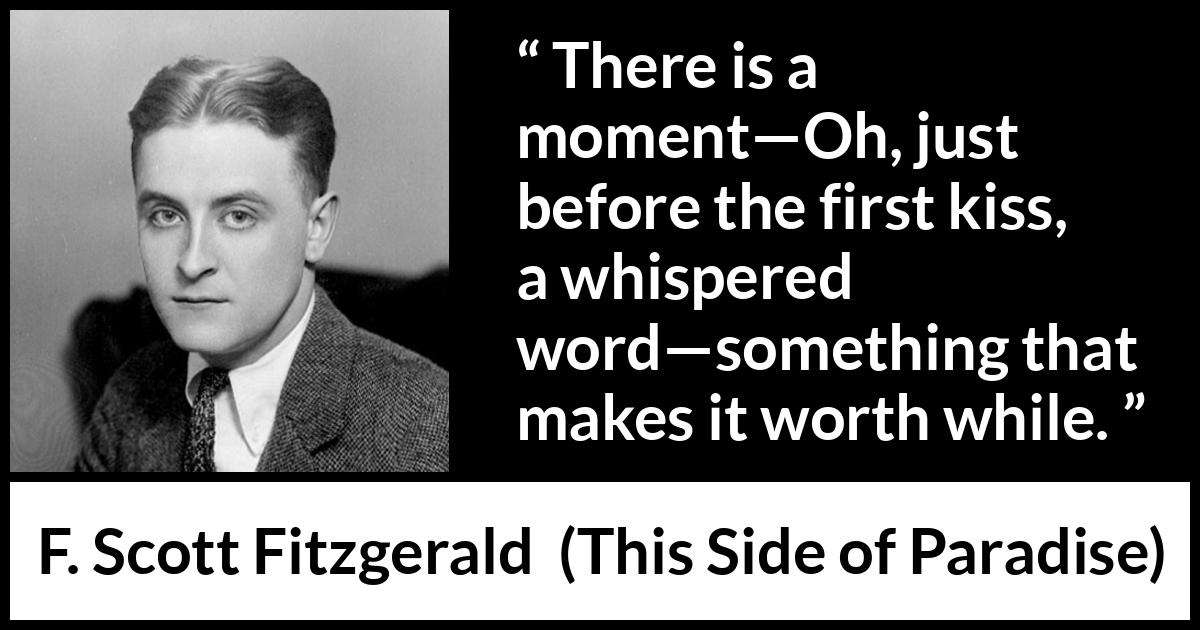 F. Scott Fitzgerald quote about kiss from This Side of Paradise - There is a moment—Oh, just before the first kiss, a whispered word—something that makes it worth while.