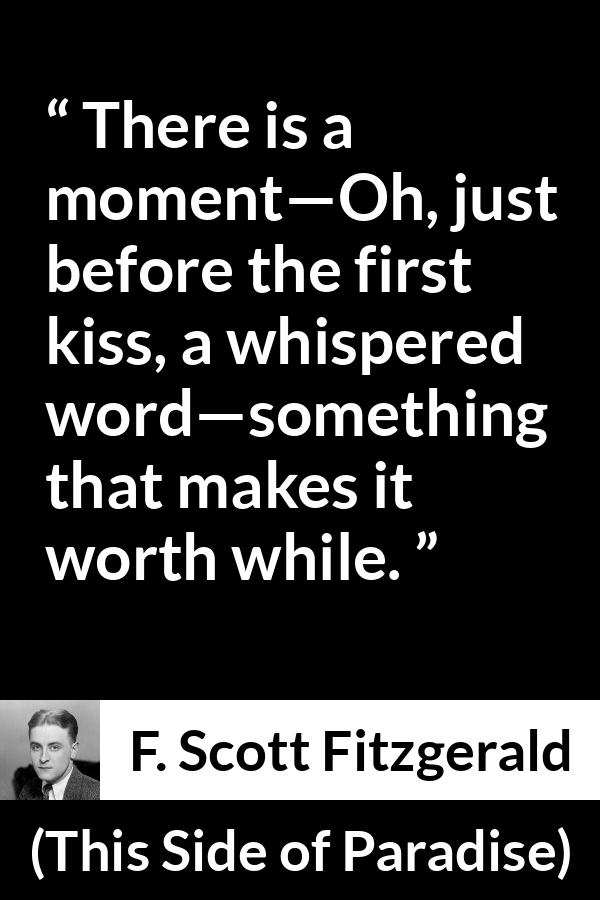 F. Scott Fitzgerald quote about kiss from This Side of Paradise - There is a moment—Oh, just before the first kiss, a whispered word—something that makes it worth while.