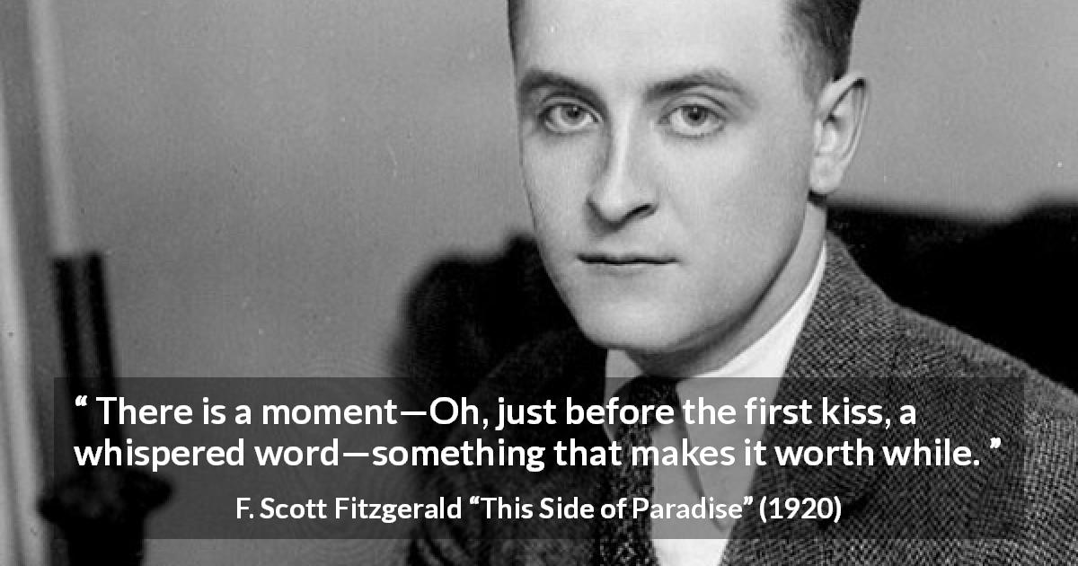 F. Scott Fitzgerald quote about kiss from This Side of Paradise - There is a moment—Oh, just before the first kiss, a whispered word—something that makes it worth while.