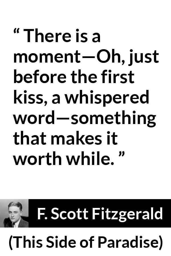 F. Scott Fitzgerald quote about kiss from This Side of Paradise - There is a moment—Oh, just before the first kiss, a whispered word—something that makes it worth while.